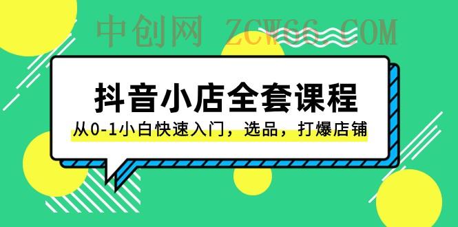 抖音小店全套课程，从0-1小白快速入门，选品，打爆店铺（131节课）-中创网