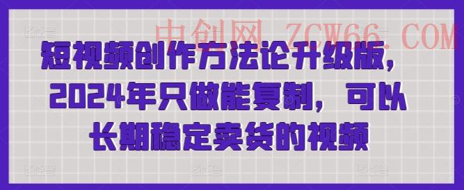 短视频创作方法论升级版，2024年只做能复制，可以长期稳定卖货的视频-中创网