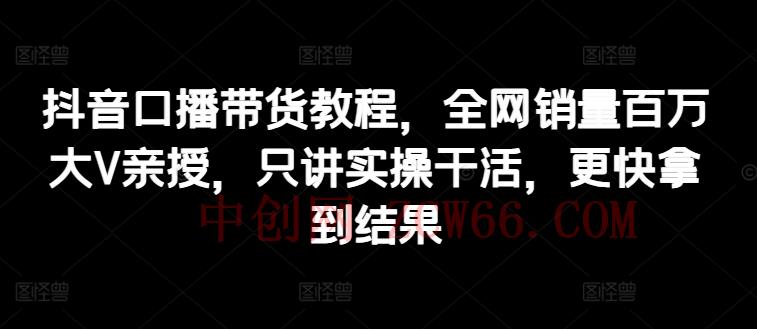 抖音视频口播文案卖货实例教程，各大网站销售量上百万大V谈书法，只谈实际操作干活儿，迅速取得结论-中创网